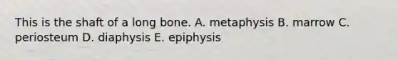 This is the shaft of a long bone. A. metaphysis B. marrow C. periosteum D. diaphysis E. epiphysis