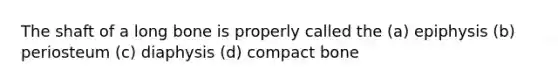 The shaft of a long bone is properly called the (a) epiphysis (b) periosteum (c) diaphysis (d) compact bone