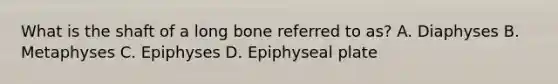 What is the shaft of a long bone referred to as? A. Diaphyses B. Metaphyses C. Epiphyses D. Epiphyseal plate