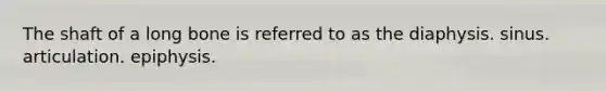The shaft of a long bone is referred to as the diaphysis. sinus. articulation. epiphysis.