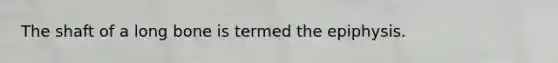 The shaft of a long bone is termed the epiphysis.