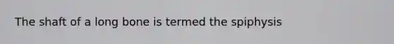 The shaft of a long bone is termed the spiphysis