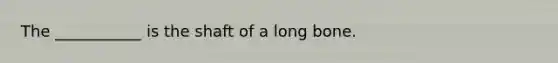 The ___________ is the shaft of a long bone.