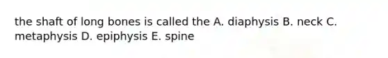 the shaft of long bones is called the A. diaphysis B. neck C. metaphysis D. epiphysis E. spine