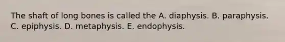 The shaft of long bones is called the A. diaphysis. B. paraphysis. C. epiphysis. D. metaphysis. E. endophysis.