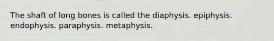 The shaft of long bones is called the diaphysis. epiphysis. endophysis. paraphysis. metaphysis.