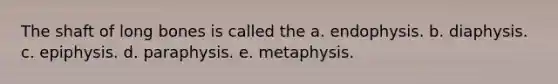 The shaft of long bones is called the a. endophysis. b. diaphysis. c. epiphysis. d. paraphysis. e. metaphysis.