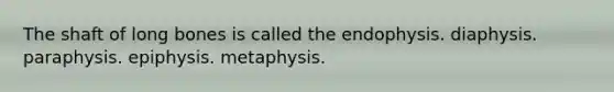 The shaft of long bones is called the endophysis. diaphysis. paraphysis. epiphysis. metaphysis.