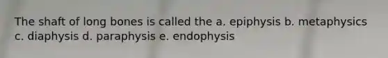 The shaft of long bones is called the a. epiphysis b. metaphysics c. diaphysis d. paraphysis e. endophysis