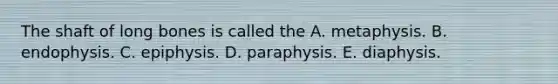 The shaft of long bones is called the A. metaphysis. B. endophysis. C. epiphysis. D. paraphysis. E. diaphysis.