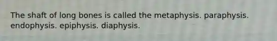 The shaft of long bones is called the metaphysis. paraphysis. endophysis. epiphysis. diaphysis.