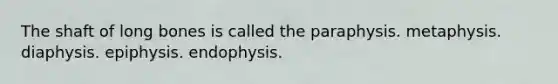 The shaft of long bones is called the paraphysis. metaphysis. diaphysis. epiphysis. endophysis.