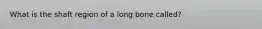 What is the shaft region of a long bone called?