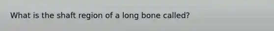 What is the shaft region of a long bone called?