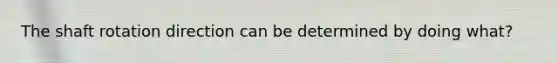 The shaft rotation direction can be determined by doing what?