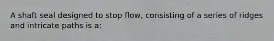 A shaft seal designed to stop flow, consisting of a series of ridges and intricate paths is a: