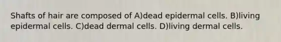 Shafts of hair are composed of A)dead epidermal cells. B)living epidermal cells. C)dead dermal cells. D)living dermal cells.