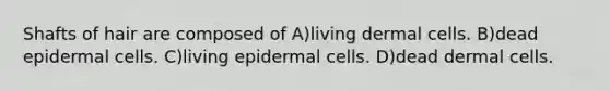 Shafts of hair are composed of A)living dermal cells. B)dead epidermal cells. C)living epidermal cells. D)dead dermal cells.