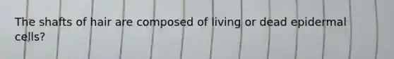 The shafts of hair are composed of living or dead epidermal cells?