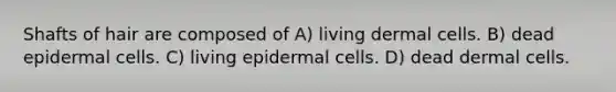 Shafts of hair are composed of A) living dermal cells. B) dead epidermal cells. C) living epidermal cells. D) dead dermal cells.