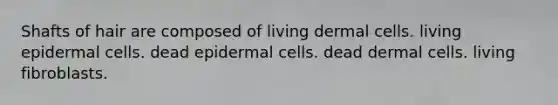 Shafts of hair are composed of living dermal cells. living epidermal cells. dead epidermal cells. dead dermal cells. living fibroblasts.