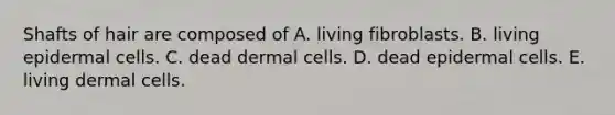 Shafts of hair are composed of A. living fibroblasts. B. living epidermal cells. C. dead dermal cells. D. dead epidermal cells. E. living dermal cells.