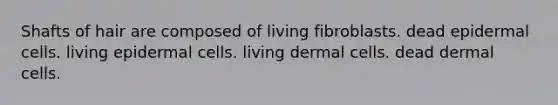 Shafts of hair are composed of living fibroblasts. dead epidermal cells. living epidermal cells. living dermal cells. dead dermal cells.