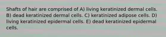 Shafts of hair are comprised of A) living keratinized dermal cells. B) dead keratinized dermal cells. C) keratinized adipose cells. D) living keratinized epidermal cells. E) dead keratinized epidermal cells.