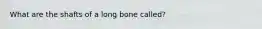 What are the shafts of a long bone called?