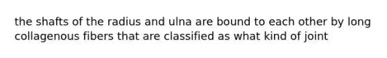 the shafts of the radius and ulna are bound to each other by long collagenous fibers that are classified as what kind of joint