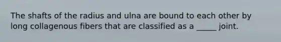 The shafts of the radius and ulna are bound to each other by long collagenous fibers that are classified as a _____ joint.