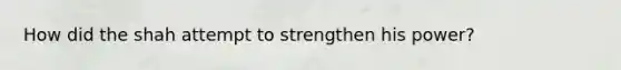 How did the shah attempt to strengthen his power?