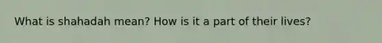 What is shahadah mean? How is it a part of their lives?