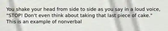 You shake your head from side to side as you say in a loud voice, "STOP! Don't even think about taking that last piece of cake." This is an example of nonverbal