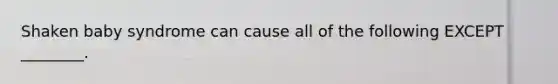 Shaken baby syndrome can cause all of the following EXCEPT ________.