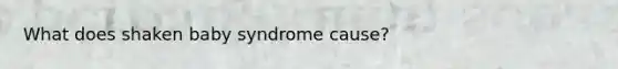What does shaken baby syndrome cause?