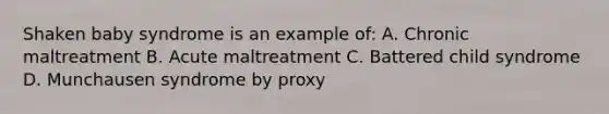 Shaken baby syndrome is an example of: A. Chronic maltreatment B. Acute maltreatment C. Battered child syndrome D. Munchausen syndrome by proxy