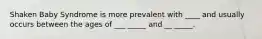 Shaken Baby Syndrome is more prevalent with ____ and usually occurs between the ages of ___ _____ and __ _____.