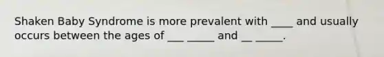Shaken Baby Syndrome is more prevalent with ____ and usually occurs between the ages of ___ _____ and __ _____.