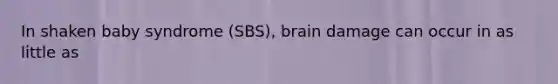 In shaken baby syndrome (SBS), brain damage can occur in as little as