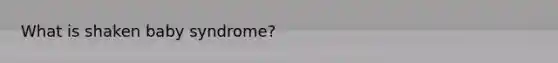 What is shaken baby syndrome?
