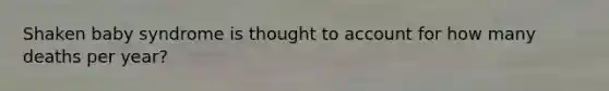 Shaken baby syndrome is thought to account for how many deaths per year?