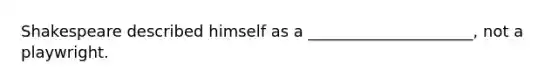 Shakespeare described himself as a _____________________, not a playwright.