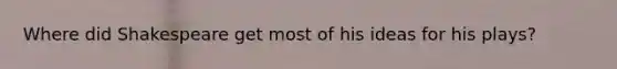 Where did Shakespeare get most of his ideas for his plays?