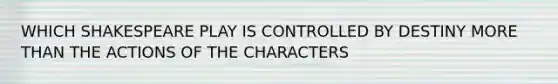 WHICH SHAKESPEARE PLAY IS CONTROLLED BY DESTINY MORE THAN THE ACTIONS OF THE CHARACTERS