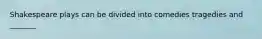 Shakespeare plays can be divided into comedies tragedies and _______