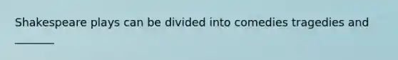 Shakespeare plays can be divided into comedies tragedies and _______
