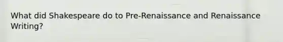 What did Shakespeare do to Pre-Renaissance and Renaissance Writing?