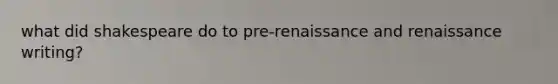 what did shakespeare do to pre-renaissance and renaissance writing?