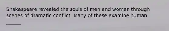 Shakespeare revealed the souls of men and women through scenes of dramatic conflict. Many of these examine human ______